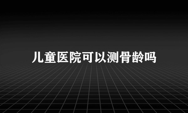 儿童医院可以测骨龄吗