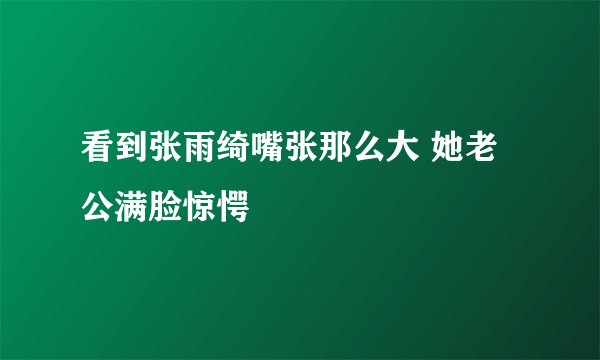 看到张雨绮嘴张那么大 她老公满脸惊愕