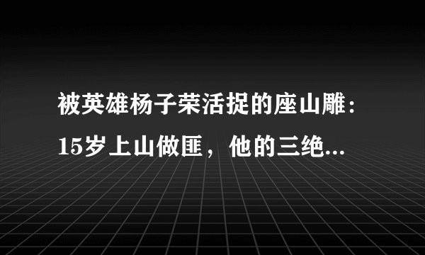 被英雄杨子荣活捉的座山雕：15岁上山做匪，他的三绝有多厉害