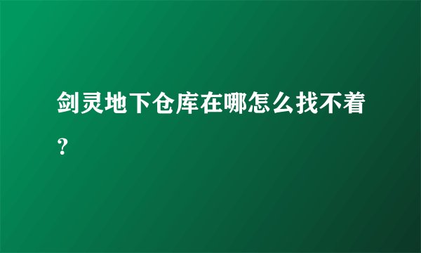 剑灵地下仓库在哪怎么找不着？