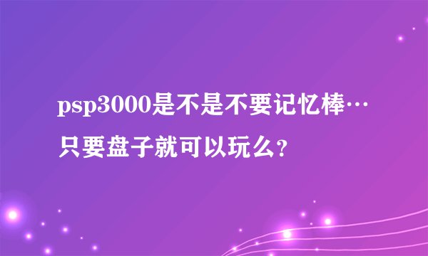 psp3000是不是不要记忆棒…只要盘子就可以玩么?
