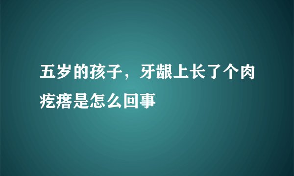 五岁的孩子，牙龈上长了个肉疙瘩是怎么回事
