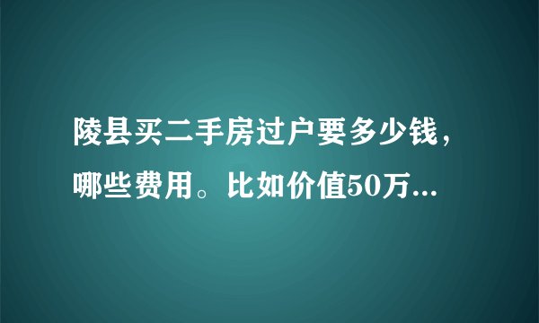 陵县买二手房过户要多少钱,哪些费用。比如价值50万的房子?