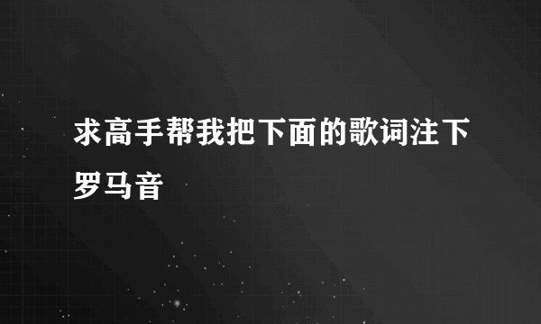 求高手帮我把下面的歌词注下罗马音