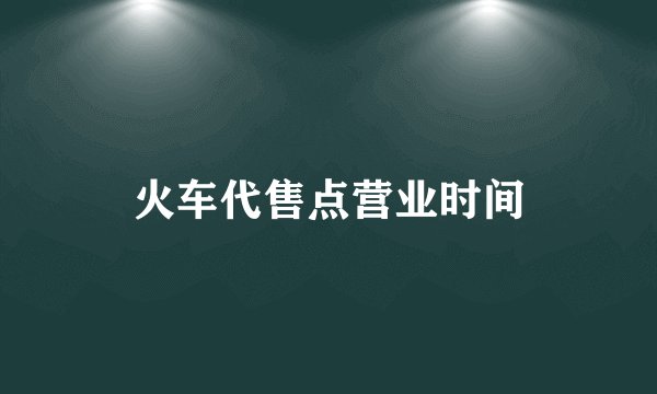 火车代售点营业时间