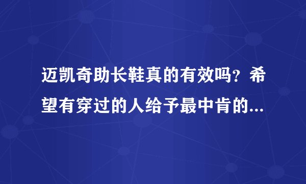 迈凯奇助长鞋真的有效吗？希望有穿过的人给予最中肯的回答，自己没有买过的人不要肆意下定论打击别人。