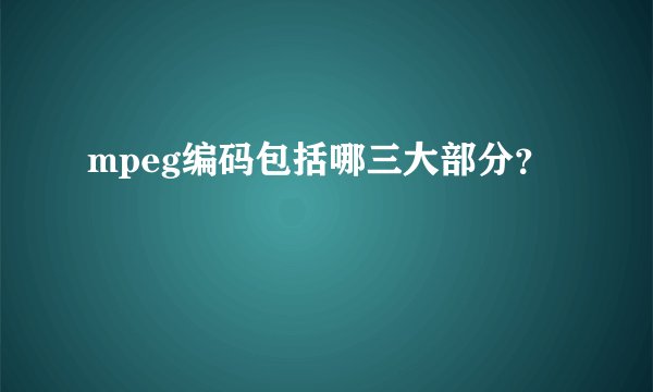 mpeg编码包括哪三大部分?