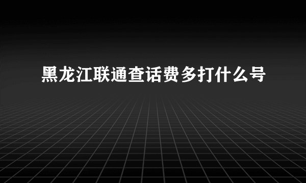 黑龙江联通查话费多打什么号