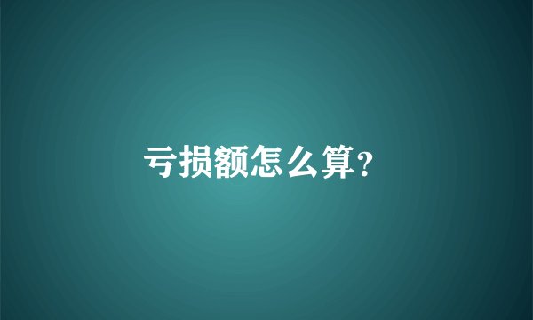 亏损额怎么算？