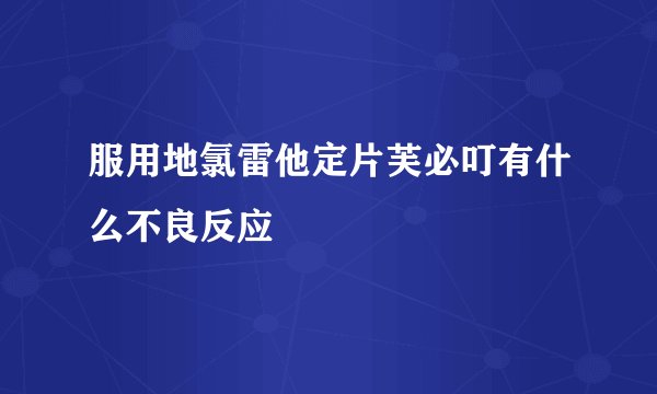 服用地氯雷他定片芙必叮有什么不良反应