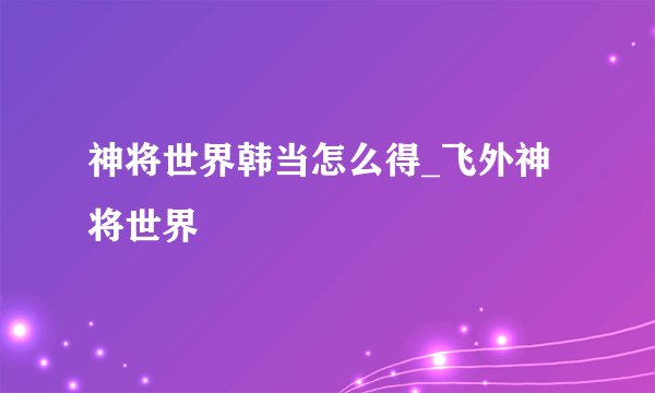 神将世界韩当怎么得_飞外神将世界