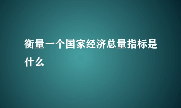衡量一个国家经济总量指标是什么