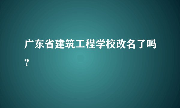 广东省建筑工程学校改名了吗？