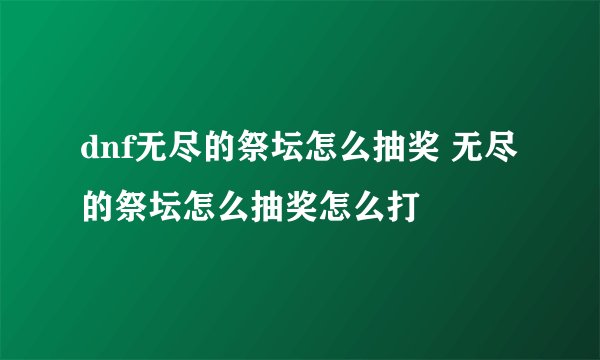 dnf无尽的祭坛怎么抽奖 无尽的祭坛怎么抽奖怎么打