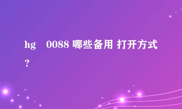 hg‌0088 哪些备用 打开方式？