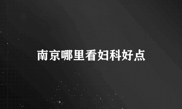 南京哪里看妇科好点