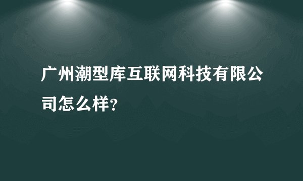 广州潮型库互联网科技有限公司怎么样?