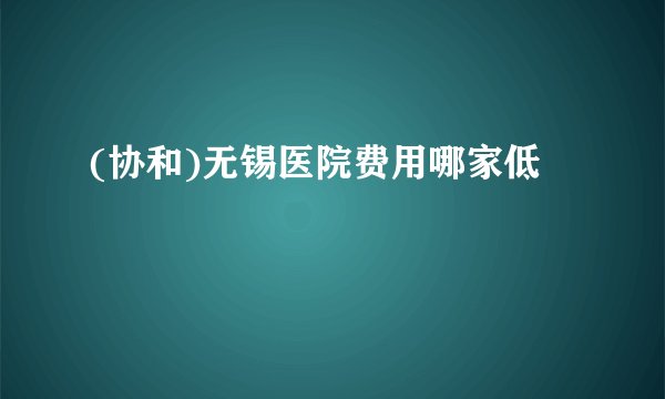 (协和)无锡医院费用哪家低