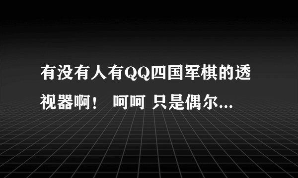 有没有人有QQ四国军棋的透视器啊！ 呵呵 只是偶尔用来娱乐下哈~！