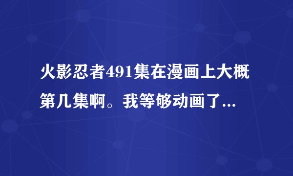 火影忍者491集在漫画上大概第几集啊。我等够动画了，想看漫画。