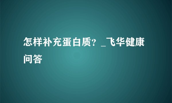 怎样补充蛋白质？_飞华健康问答