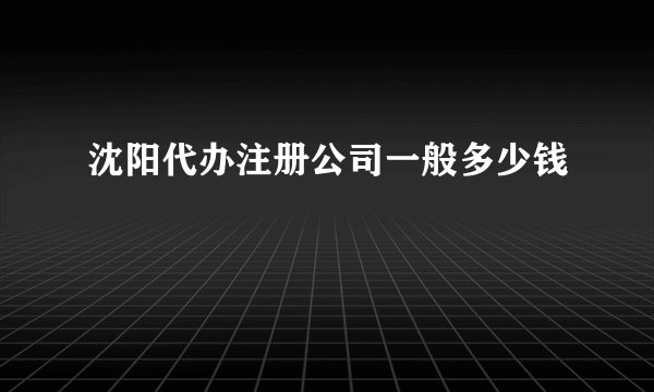 沈阳代办注册公司一般多少钱