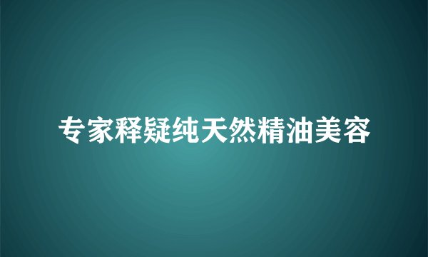专家释疑纯天然精油美容