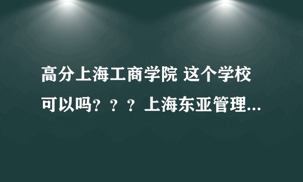 高分上海工商学院 这个学校可以吗？？？上海东亚管理学院 北京明园大学 石家庄高科职业专修学院