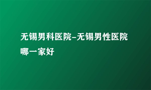 无锡男科医院-无锡男性医院哪一家好