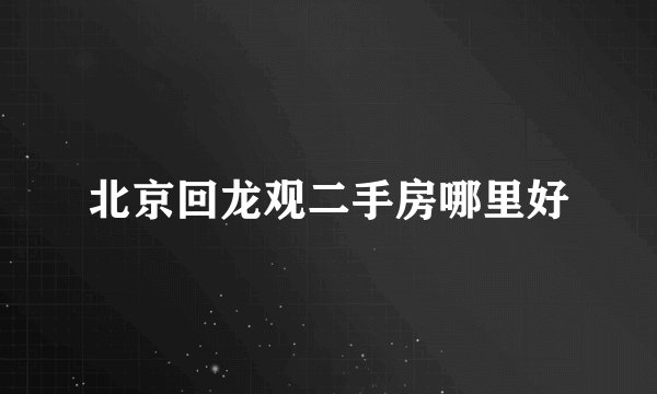 北京回龙观二手房哪里好