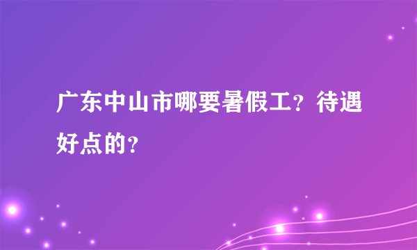 广东中山市哪要暑假工？待遇好点的？