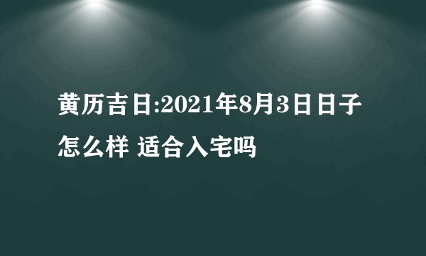 黄历吉日:2021年8月3日日子怎么样 适合入宅吗