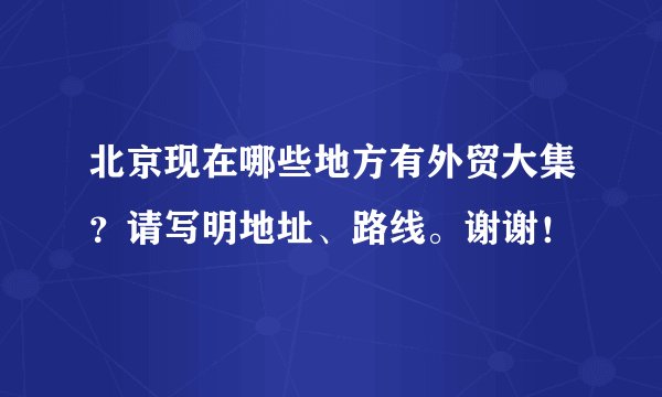 北京现在哪些地方有外贸大集?请写明地址、路线。谢谢!
