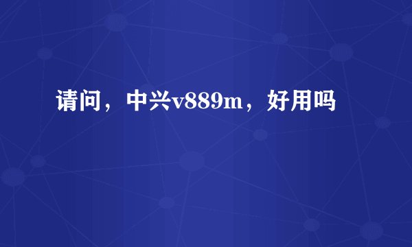 请问，中兴v889m，好用吗