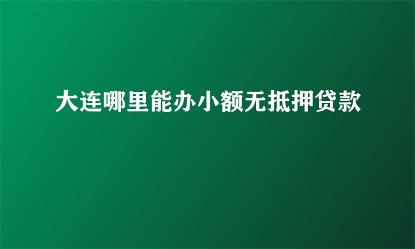 大连哪里能办小额无抵押贷款