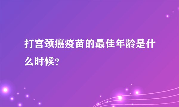 打宫颈癌疫苗的最佳年龄是什么时候？