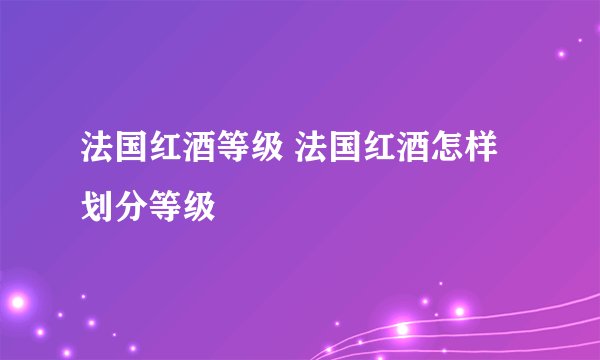 法国红酒等级 法国红酒怎样划分等级