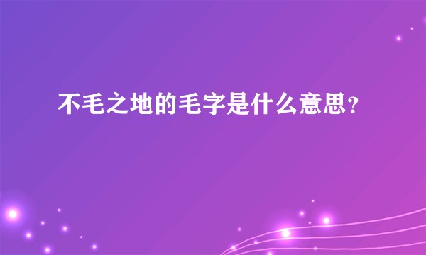 不毛之地的毛字是什么意思？