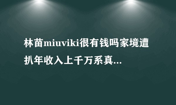 林苗miuviki很有钱吗家境遭扒年收入上千万系真正白富美