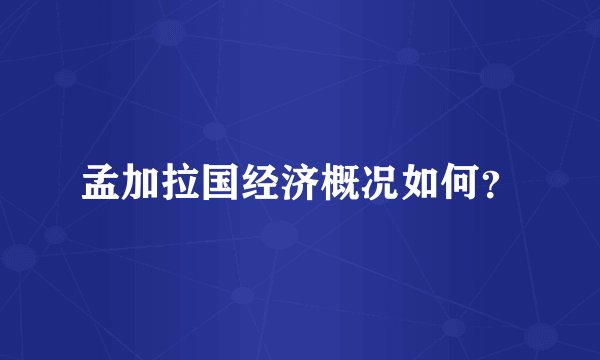 孟加拉国经济概况如何？