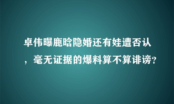 卓伟曝鹿晗隐婚还有娃遭否认，毫无证据的爆料算不算诽谤？