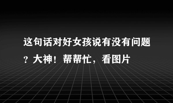 这句话对好女孩说有没有问题？大神！帮帮忙，看图片