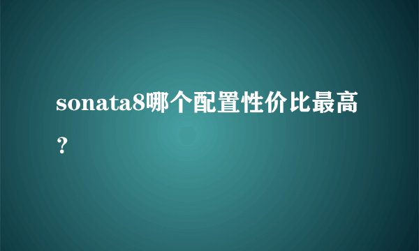 sonata8哪个配置性价比最高？