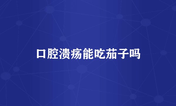 口腔溃疡能吃茄子吗