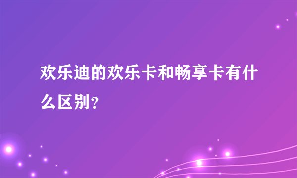 欢乐迪的欢乐卡和畅享卡有什么区别？