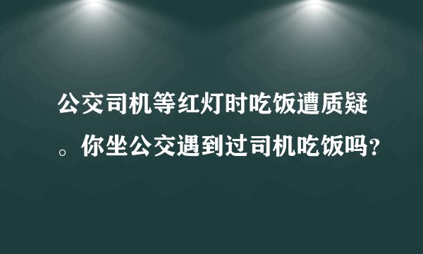 公交司机等红灯时吃饭遭质疑。你坐公交遇到过司机吃饭吗?