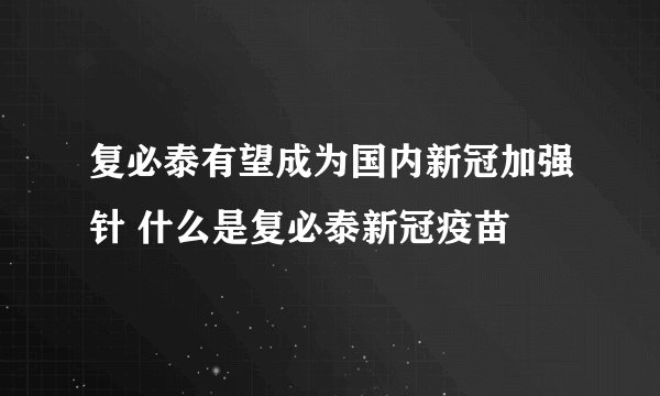 复必泰有望成为国内新冠加强针 什么是复必泰新冠疫苗