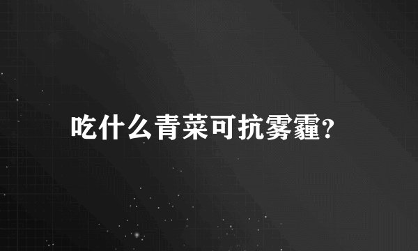 吃什么青菜可抗雾霾？
