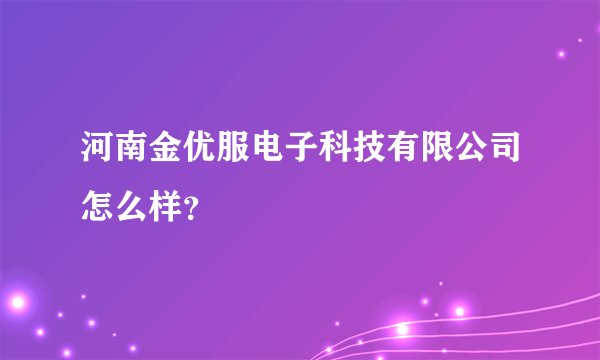 河南金优服电子科技有限公司怎么样?