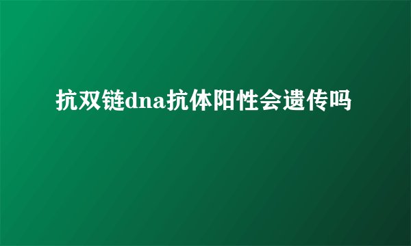 抗双链dna抗体阳性会遗传吗